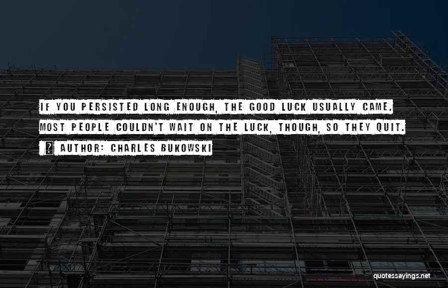 Charles Bukowski Quotes: If You Persisted Long Enough, The Good Luck Usually Came. Most People Couldn't Wait On The Luck, Though, So They