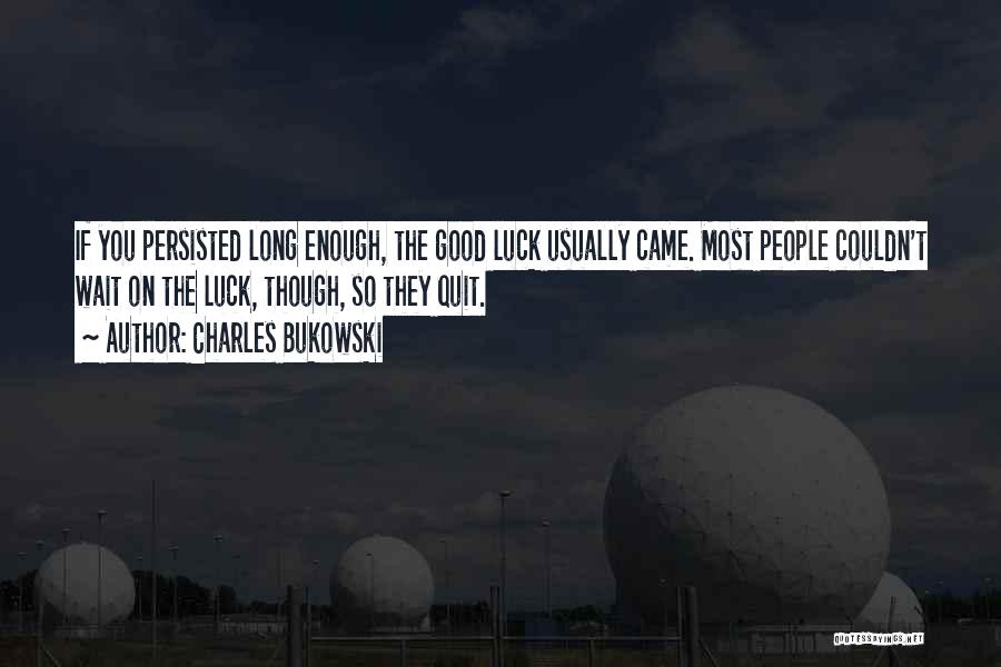 Charles Bukowski Quotes: If You Persisted Long Enough, The Good Luck Usually Came. Most People Couldn't Wait On The Luck, Though, So They