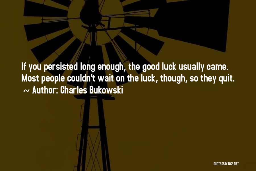 Charles Bukowski Quotes: If You Persisted Long Enough, The Good Luck Usually Came. Most People Couldn't Wait On The Luck, Though, So They
