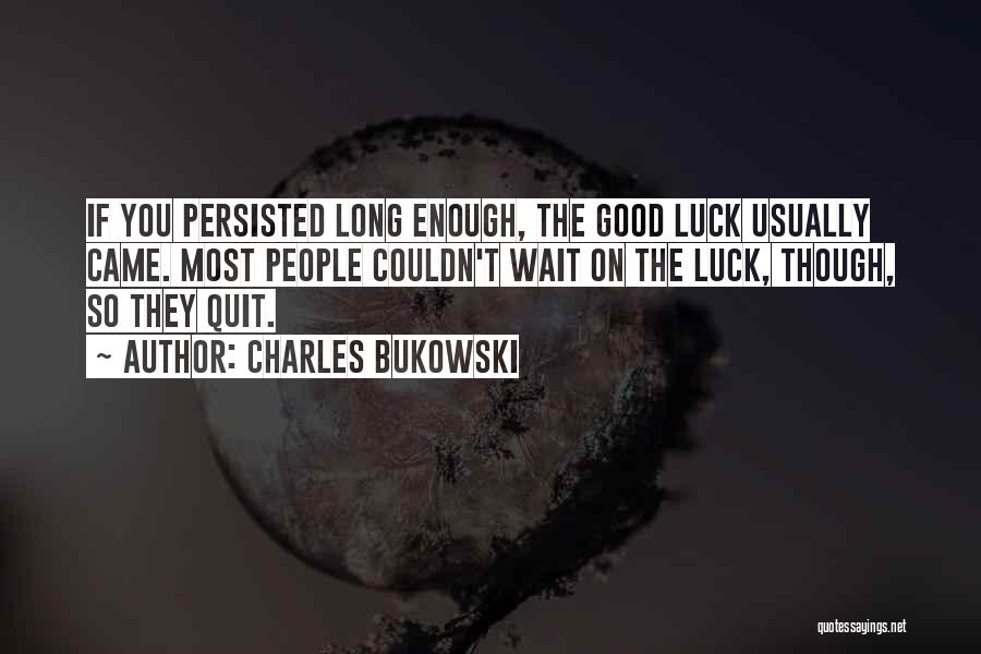 Charles Bukowski Quotes: If You Persisted Long Enough, The Good Luck Usually Came. Most People Couldn't Wait On The Luck, Though, So They