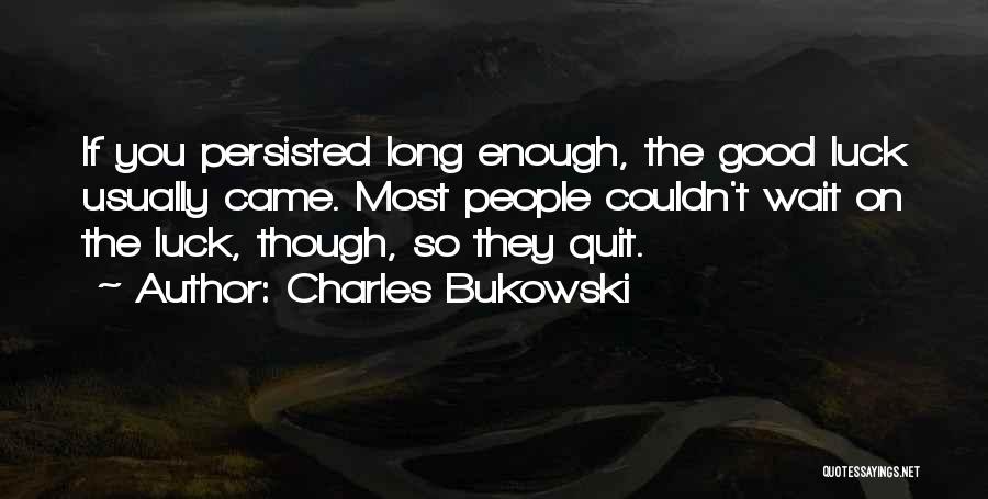 Charles Bukowski Quotes: If You Persisted Long Enough, The Good Luck Usually Came. Most People Couldn't Wait On The Luck, Though, So They