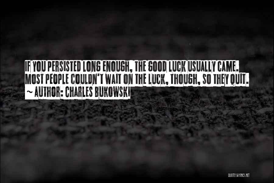 Charles Bukowski Quotes: If You Persisted Long Enough, The Good Luck Usually Came. Most People Couldn't Wait On The Luck, Though, So They