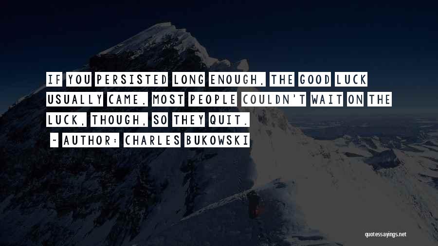 Charles Bukowski Quotes: If You Persisted Long Enough, The Good Luck Usually Came. Most People Couldn't Wait On The Luck, Though, So They