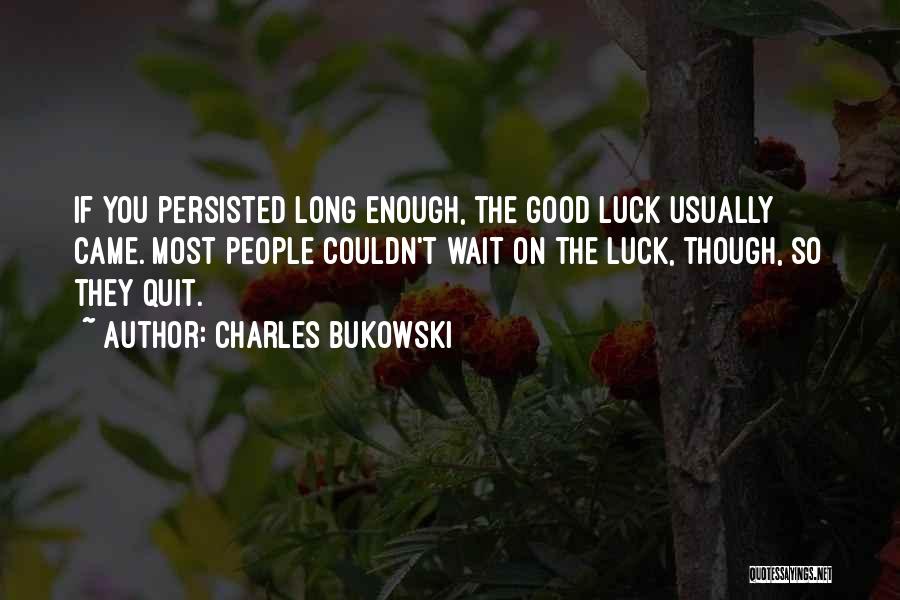 Charles Bukowski Quotes: If You Persisted Long Enough, The Good Luck Usually Came. Most People Couldn't Wait On The Luck, Though, So They