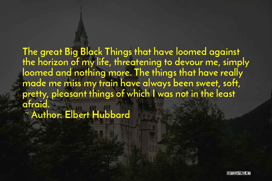 Elbert Hubbard Quotes: The Great Big Black Things That Have Loomed Against The Horizon Of My Life, Threatening To Devour Me, Simply Loomed