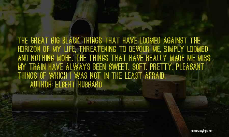 Elbert Hubbard Quotes: The Great Big Black Things That Have Loomed Against The Horizon Of My Life, Threatening To Devour Me, Simply Loomed