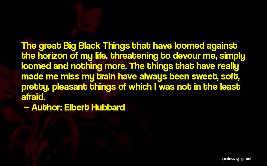 Elbert Hubbard Quotes: The Great Big Black Things That Have Loomed Against The Horizon Of My Life, Threatening To Devour Me, Simply Loomed