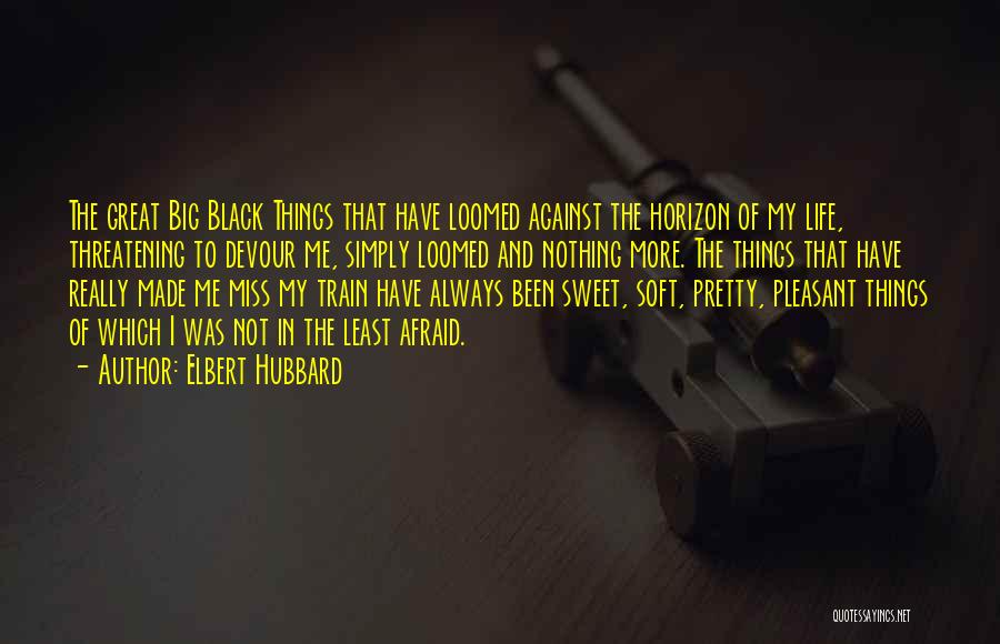 Elbert Hubbard Quotes: The Great Big Black Things That Have Loomed Against The Horizon Of My Life, Threatening To Devour Me, Simply Loomed