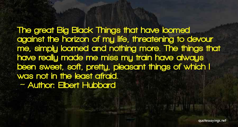 Elbert Hubbard Quotes: The Great Big Black Things That Have Loomed Against The Horizon Of My Life, Threatening To Devour Me, Simply Loomed