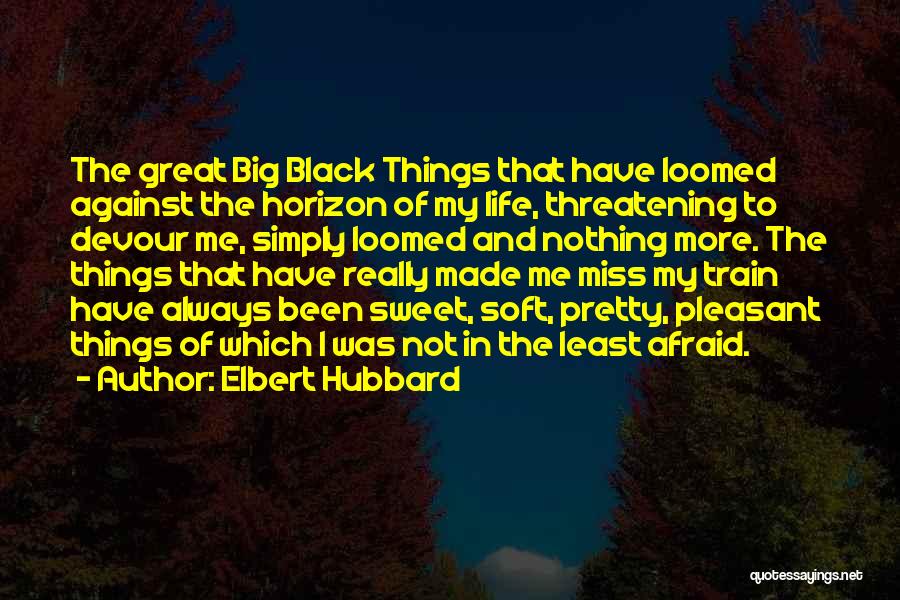 Elbert Hubbard Quotes: The Great Big Black Things That Have Loomed Against The Horizon Of My Life, Threatening To Devour Me, Simply Loomed