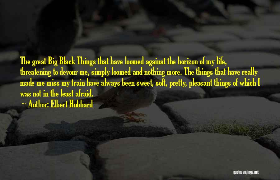 Elbert Hubbard Quotes: The Great Big Black Things That Have Loomed Against The Horizon Of My Life, Threatening To Devour Me, Simply Loomed