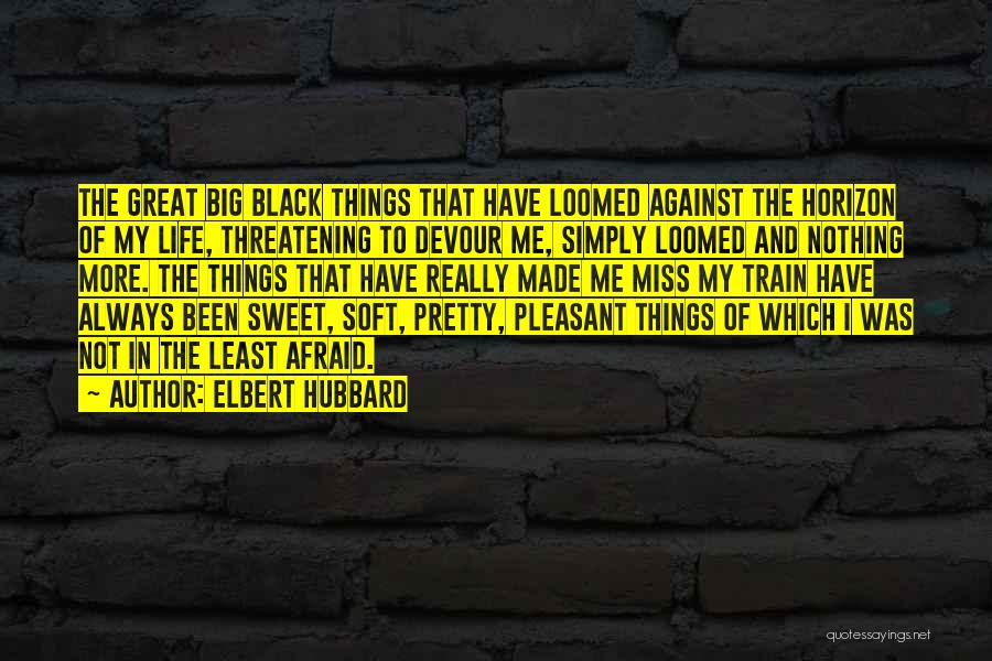 Elbert Hubbard Quotes: The Great Big Black Things That Have Loomed Against The Horizon Of My Life, Threatening To Devour Me, Simply Loomed