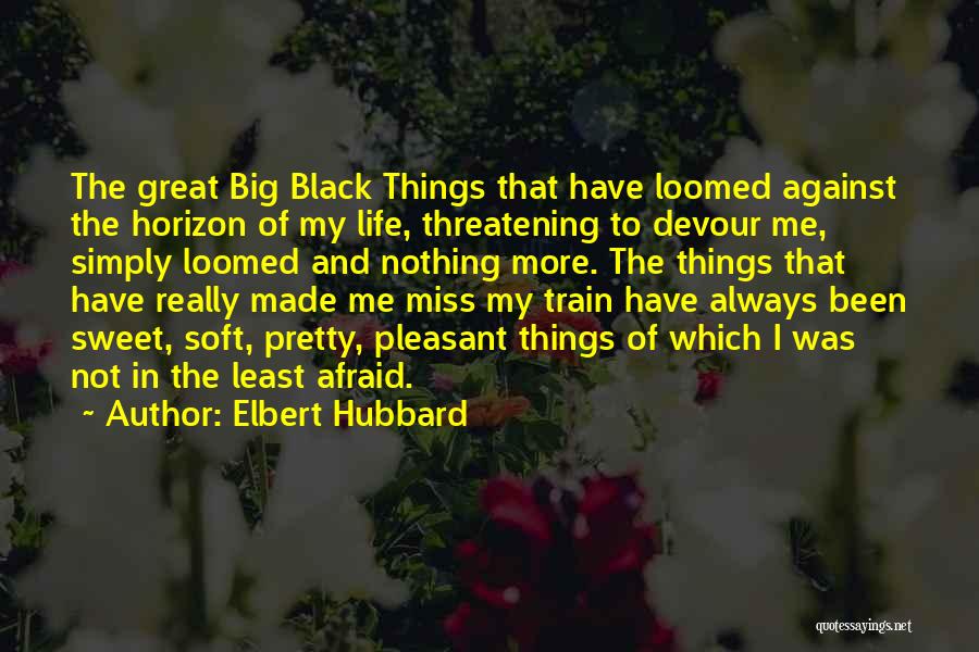 Elbert Hubbard Quotes: The Great Big Black Things That Have Loomed Against The Horizon Of My Life, Threatening To Devour Me, Simply Loomed