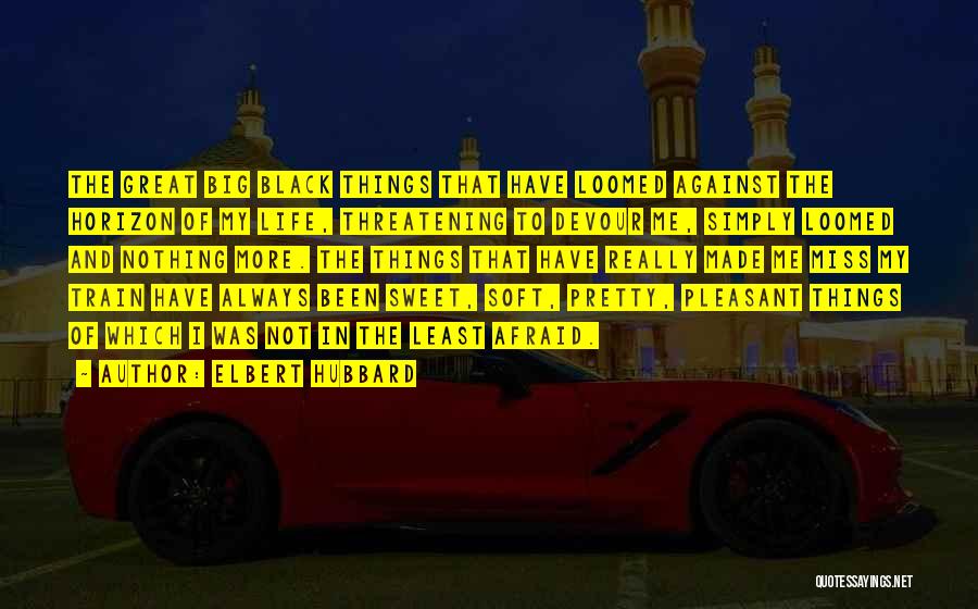 Elbert Hubbard Quotes: The Great Big Black Things That Have Loomed Against The Horizon Of My Life, Threatening To Devour Me, Simply Loomed