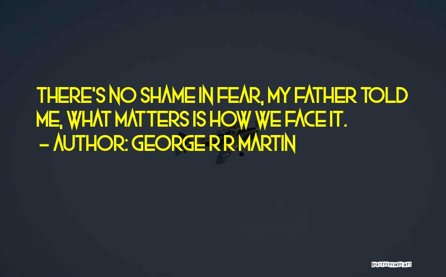 George R R Martin Quotes: There's No Shame In Fear, My Father Told Me, What Matters Is How We Face It.