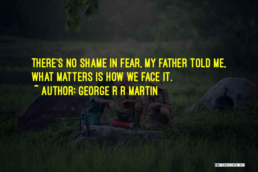 George R R Martin Quotes: There's No Shame In Fear, My Father Told Me, What Matters Is How We Face It.