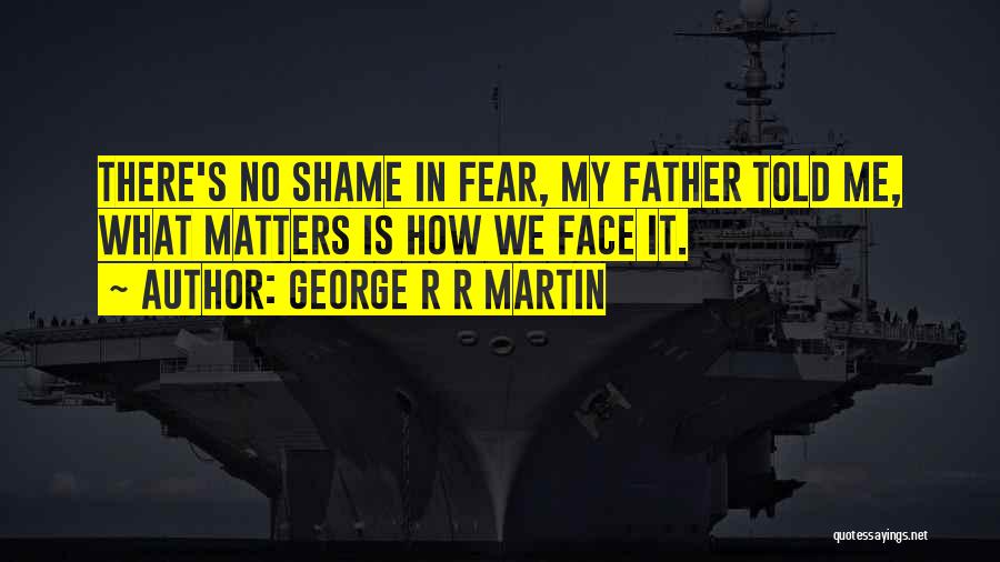 George R R Martin Quotes: There's No Shame In Fear, My Father Told Me, What Matters Is How We Face It.