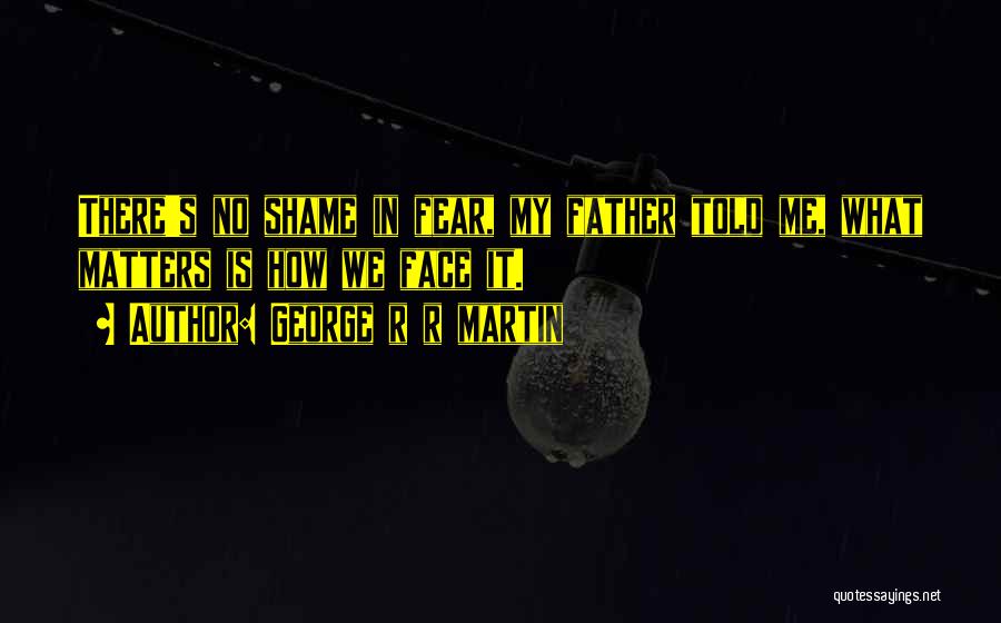 George R R Martin Quotes: There's No Shame In Fear, My Father Told Me, What Matters Is How We Face It.