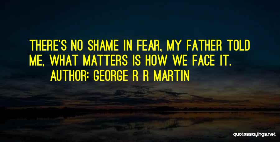 George R R Martin Quotes: There's No Shame In Fear, My Father Told Me, What Matters Is How We Face It.