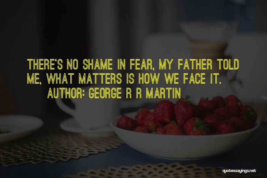 George R R Martin Quotes: There's No Shame In Fear, My Father Told Me, What Matters Is How We Face It.