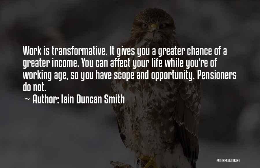 Iain Duncan Smith Quotes: Work Is Transformative. It Gives You A Greater Chance Of A Greater Income. You Can Affect Your Life While You're