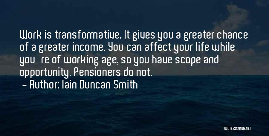 Iain Duncan Smith Quotes: Work Is Transformative. It Gives You A Greater Chance Of A Greater Income. You Can Affect Your Life While You're