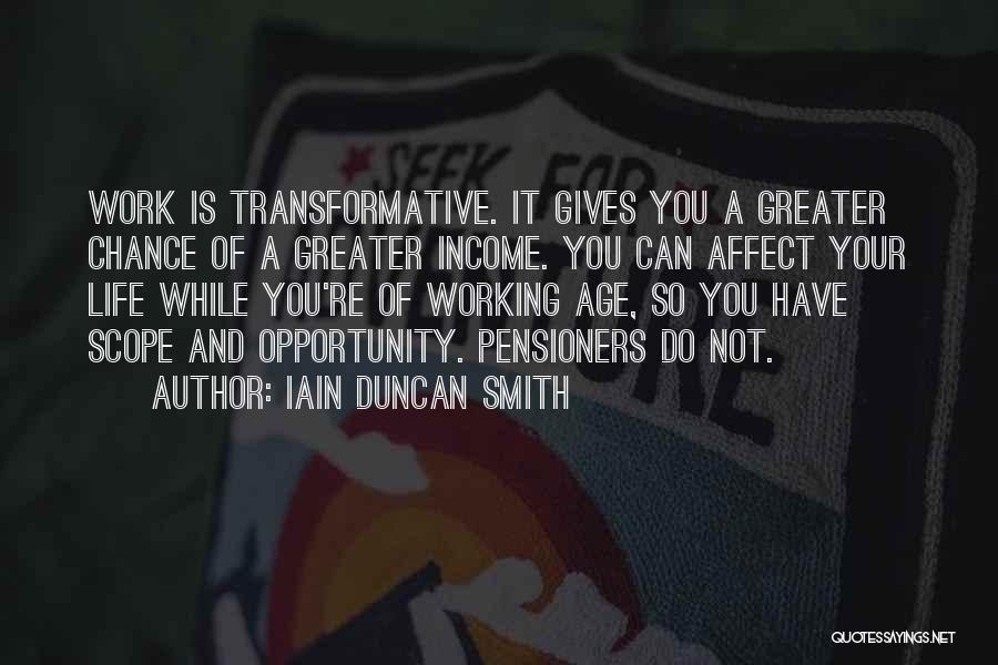 Iain Duncan Smith Quotes: Work Is Transformative. It Gives You A Greater Chance Of A Greater Income. You Can Affect Your Life While You're