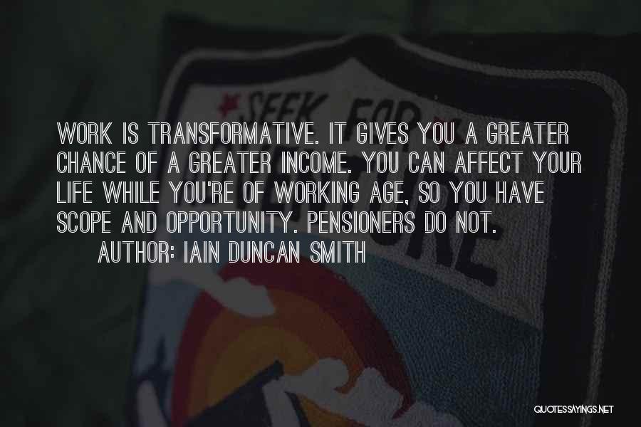 Iain Duncan Smith Quotes: Work Is Transformative. It Gives You A Greater Chance Of A Greater Income. You Can Affect Your Life While You're