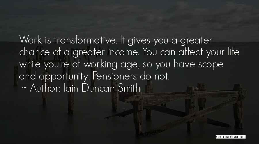 Iain Duncan Smith Quotes: Work Is Transformative. It Gives You A Greater Chance Of A Greater Income. You Can Affect Your Life While You're