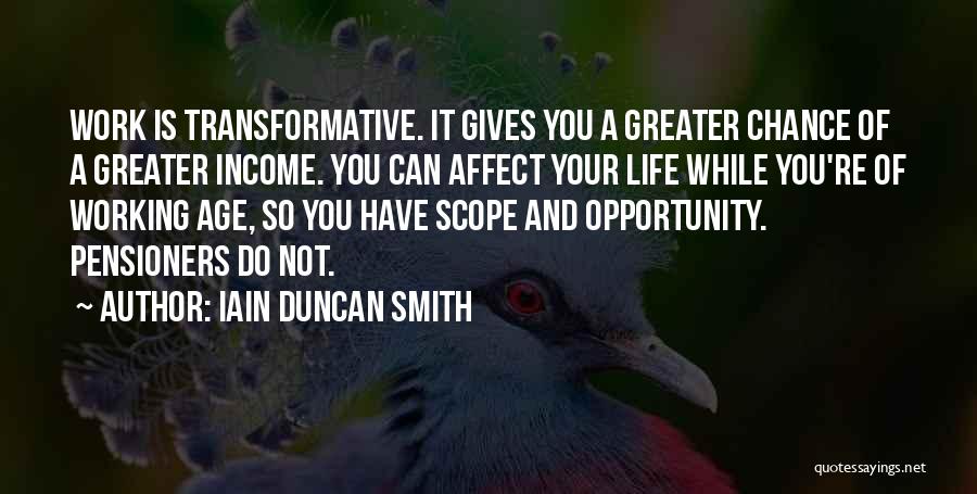 Iain Duncan Smith Quotes: Work Is Transformative. It Gives You A Greater Chance Of A Greater Income. You Can Affect Your Life While You're