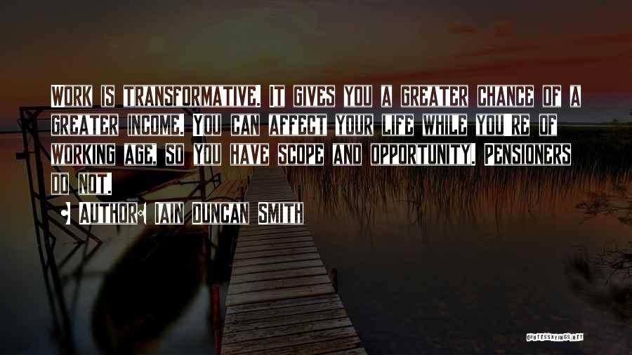 Iain Duncan Smith Quotes: Work Is Transformative. It Gives You A Greater Chance Of A Greater Income. You Can Affect Your Life While You're