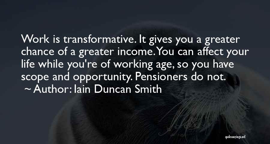 Iain Duncan Smith Quotes: Work Is Transformative. It Gives You A Greater Chance Of A Greater Income. You Can Affect Your Life While You're