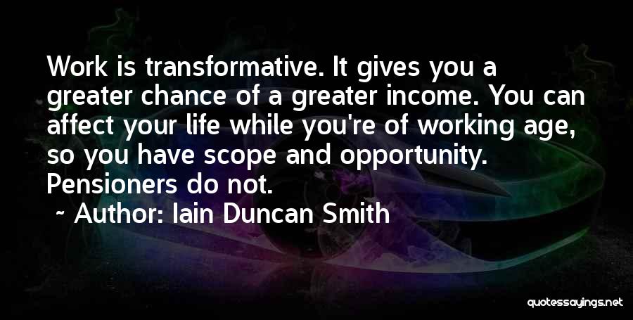 Iain Duncan Smith Quotes: Work Is Transformative. It Gives You A Greater Chance Of A Greater Income. You Can Affect Your Life While You're