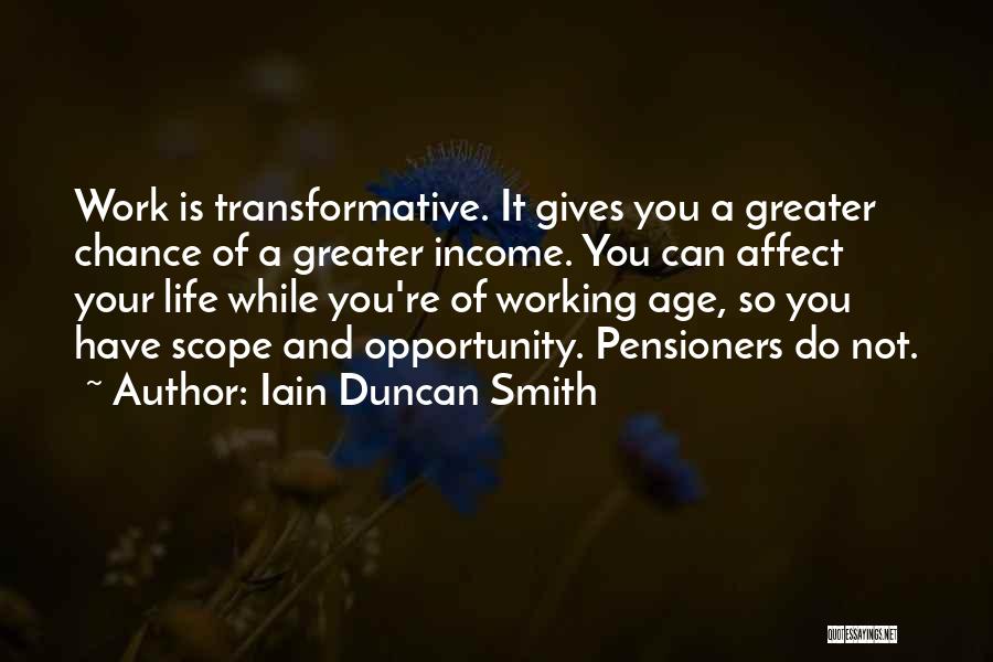 Iain Duncan Smith Quotes: Work Is Transformative. It Gives You A Greater Chance Of A Greater Income. You Can Affect Your Life While You're