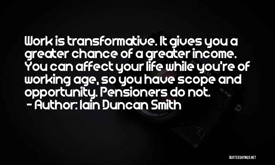 Iain Duncan Smith Quotes: Work Is Transformative. It Gives You A Greater Chance Of A Greater Income. You Can Affect Your Life While You're