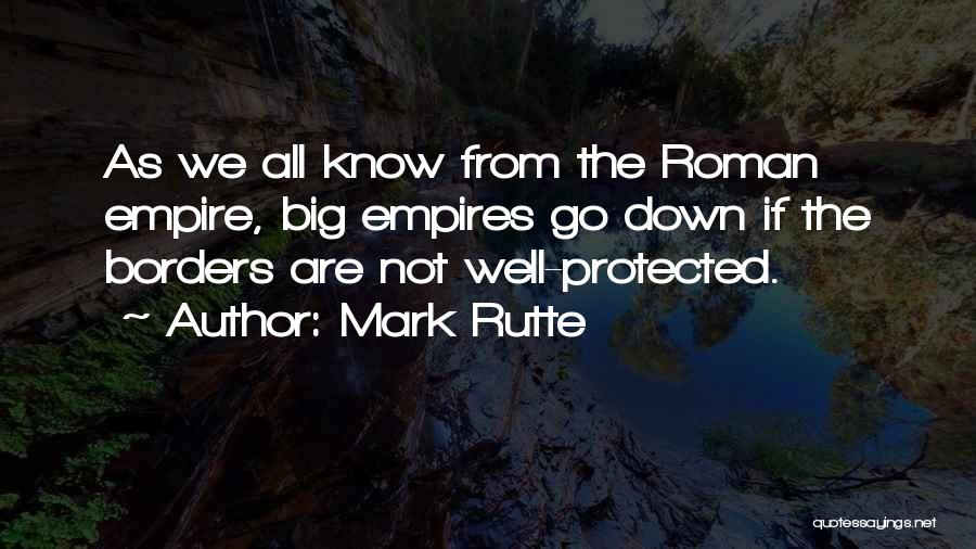 Mark Rutte Quotes: As We All Know From The Roman Empire, Big Empires Go Down If The Borders Are Not Well-protected.