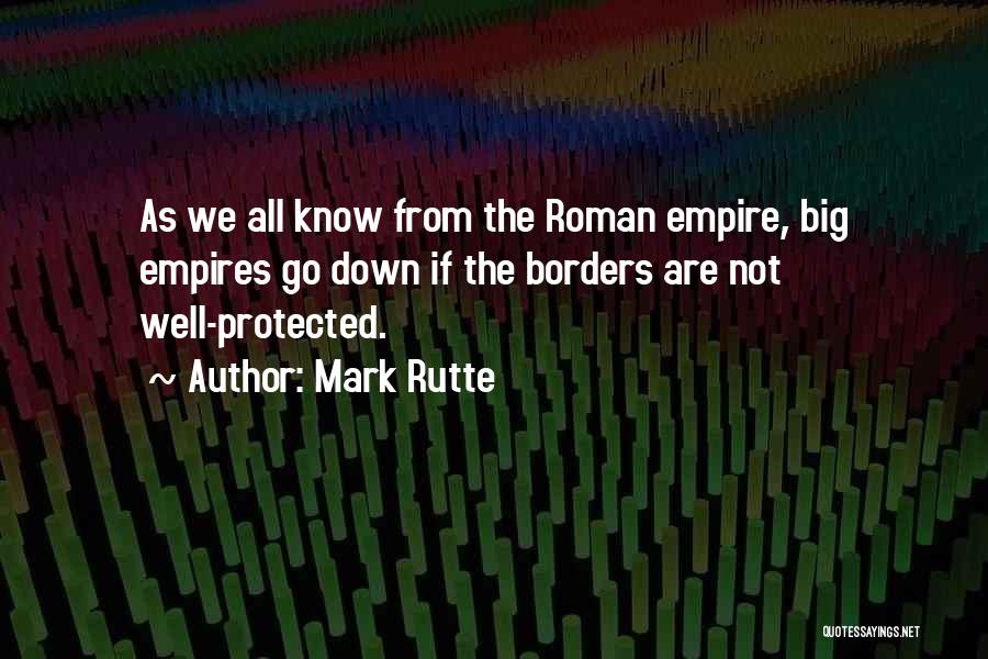 Mark Rutte Quotes: As We All Know From The Roman Empire, Big Empires Go Down If The Borders Are Not Well-protected.