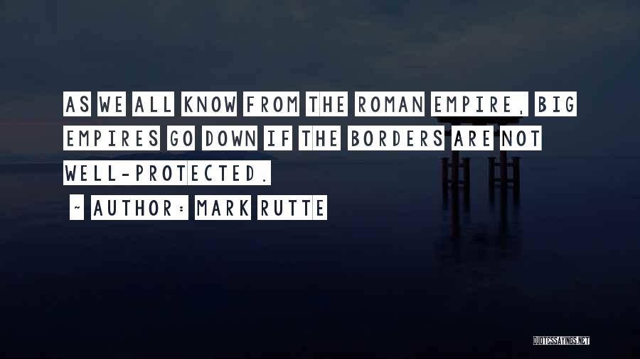 Mark Rutte Quotes: As We All Know From The Roman Empire, Big Empires Go Down If The Borders Are Not Well-protected.