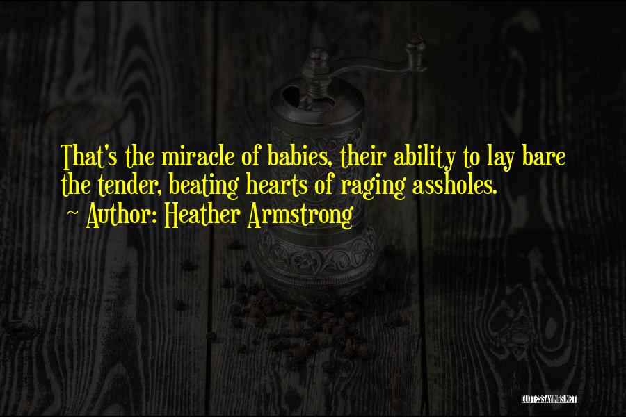 Heather Armstrong Quotes: That's The Miracle Of Babies, Their Ability To Lay Bare The Tender, Beating Hearts Of Raging Assholes.