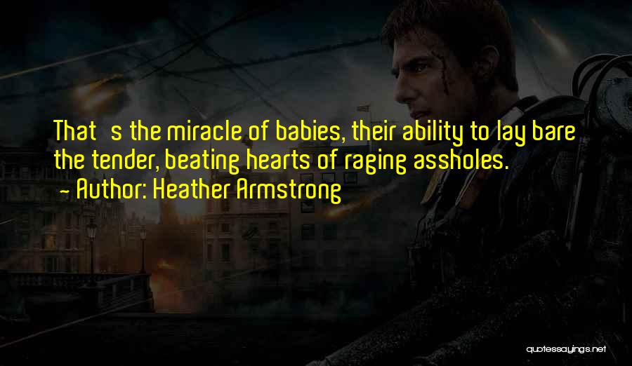 Heather Armstrong Quotes: That's The Miracle Of Babies, Their Ability To Lay Bare The Tender, Beating Hearts Of Raging Assholes.