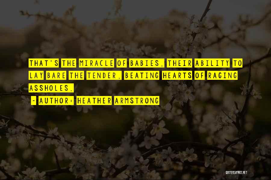 Heather Armstrong Quotes: That's The Miracle Of Babies, Their Ability To Lay Bare The Tender, Beating Hearts Of Raging Assholes.