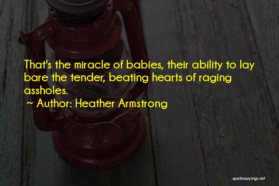 Heather Armstrong Quotes: That's The Miracle Of Babies, Their Ability To Lay Bare The Tender, Beating Hearts Of Raging Assholes.