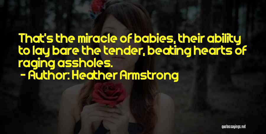 Heather Armstrong Quotes: That's The Miracle Of Babies, Their Ability To Lay Bare The Tender, Beating Hearts Of Raging Assholes.