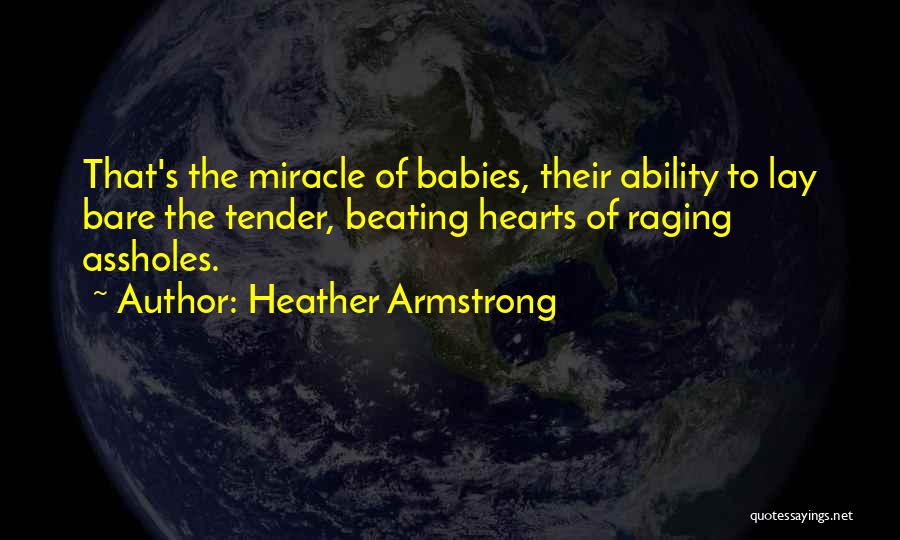 Heather Armstrong Quotes: That's The Miracle Of Babies, Their Ability To Lay Bare The Tender, Beating Hearts Of Raging Assholes.