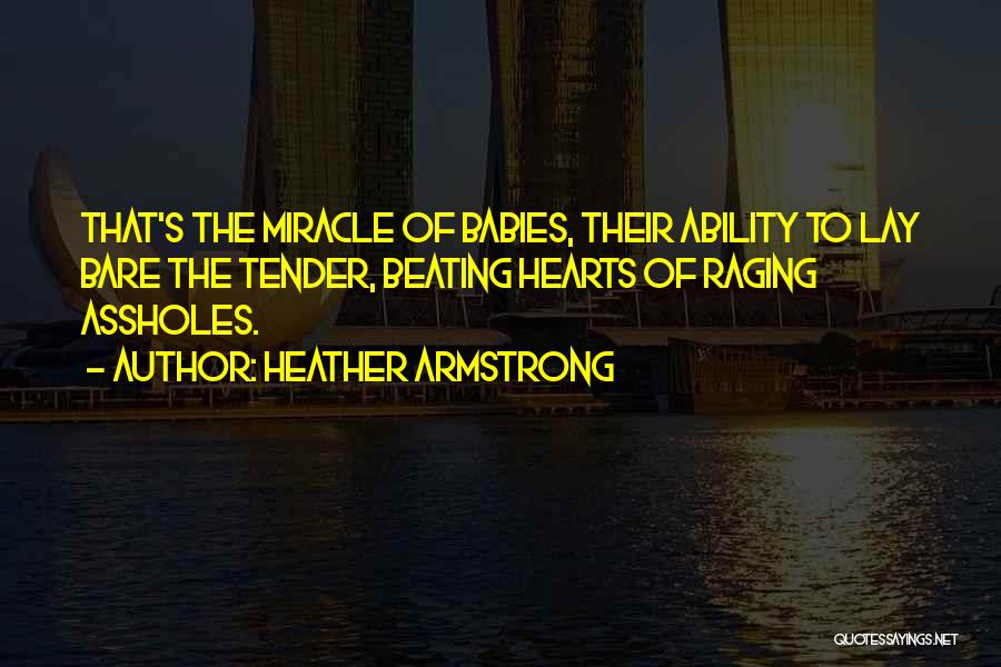 Heather Armstrong Quotes: That's The Miracle Of Babies, Their Ability To Lay Bare The Tender, Beating Hearts Of Raging Assholes.