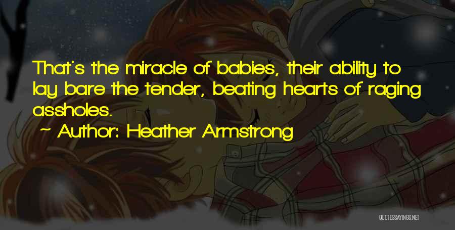 Heather Armstrong Quotes: That's The Miracle Of Babies, Their Ability To Lay Bare The Tender, Beating Hearts Of Raging Assholes.