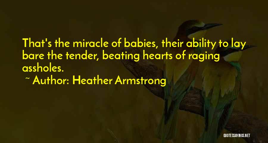 Heather Armstrong Quotes: That's The Miracle Of Babies, Their Ability To Lay Bare The Tender, Beating Hearts Of Raging Assholes.