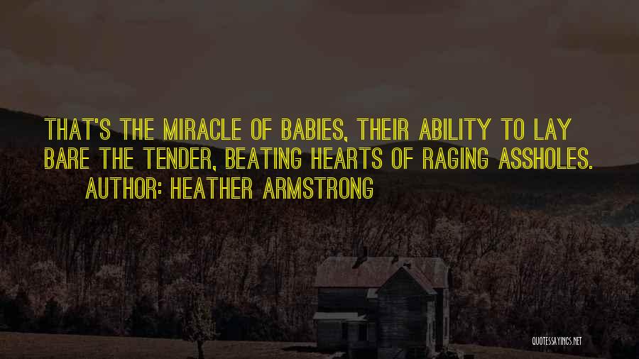 Heather Armstrong Quotes: That's The Miracle Of Babies, Their Ability To Lay Bare The Tender, Beating Hearts Of Raging Assholes.