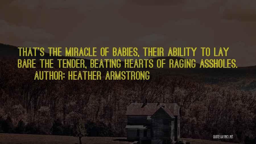 Heather Armstrong Quotes: That's The Miracle Of Babies, Their Ability To Lay Bare The Tender, Beating Hearts Of Raging Assholes.