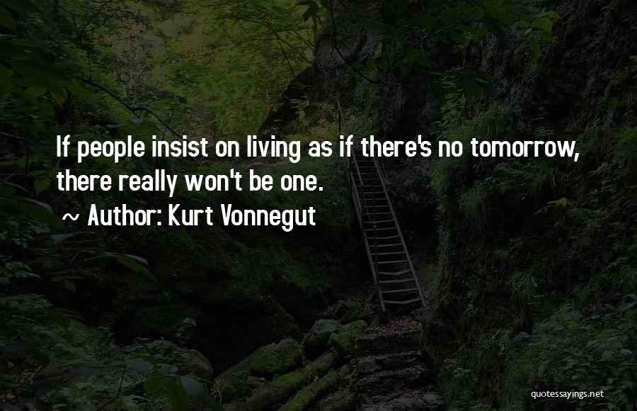 Kurt Vonnegut Quotes: If People Insist On Living As If There's No Tomorrow, There Really Won't Be One.